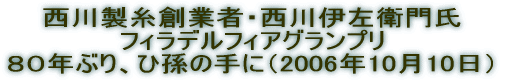 西川製糸創業者・西川伊左衛門氏 フィラデルフィアグランプリ ８０ねんぶり、騑孫の手に（2006年10月10日）